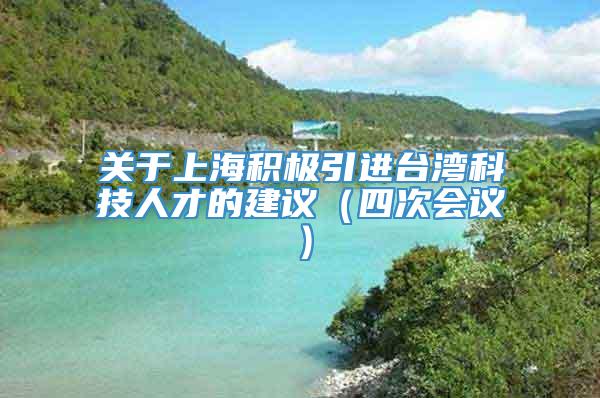 关于上海积极引进台湾科技人才的建议（四次会议）