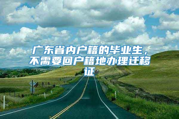 广东省内户籍的毕业生，不需要回户籍地办理迁移证