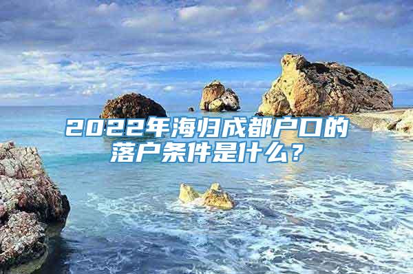 2022年海归成都户口的落户条件是什么？