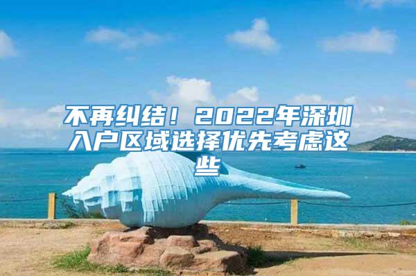 不再纠结！2022年深圳入户区域选择优先考虑这些