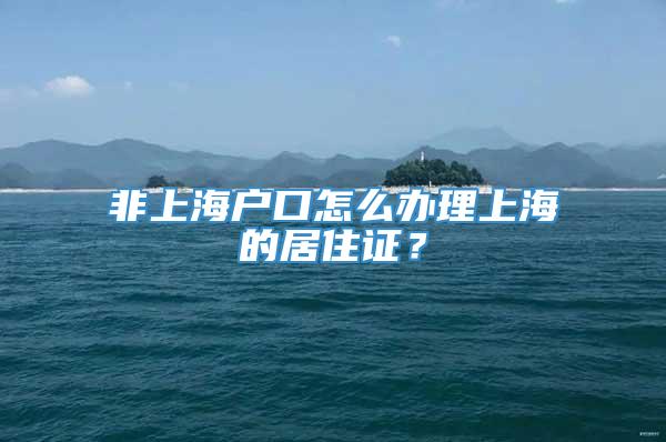 非上海户口怎么办理上海的居住证？