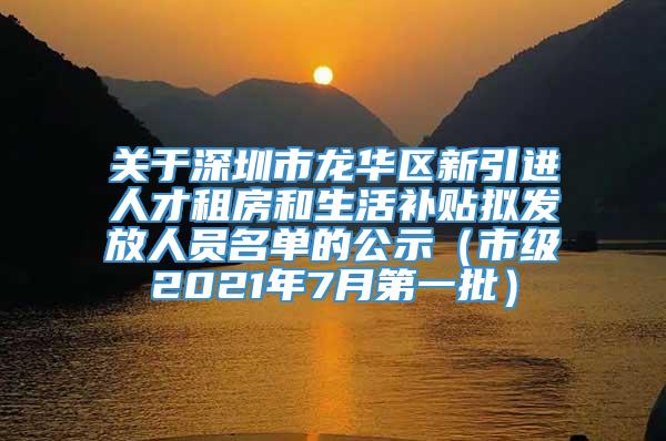 关于深圳市龙华区新引进人才租房和生活补贴拟发放人员名单的公示（市级2021年7月第一批）