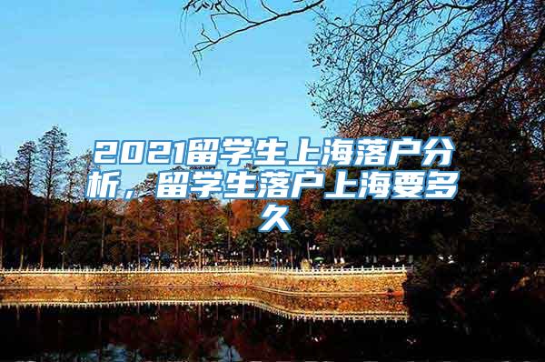 2021留学生上海落户分析，留学生落户上海要多久