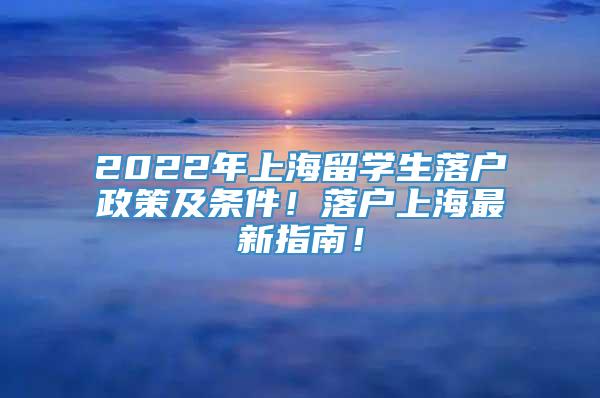 2022年上海留学生落户政策及条件！落户上海最新指南！