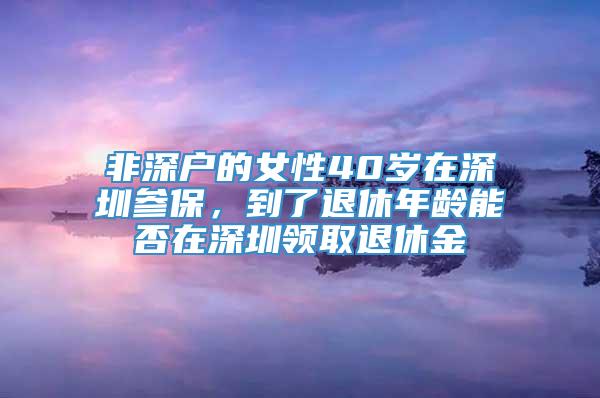 非深户的女性40岁在深圳参保，到了退休年龄能否在深圳领取退休金