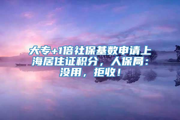 大专+1倍社保基数申请上海居住证积分，人保局：没用，拒收！