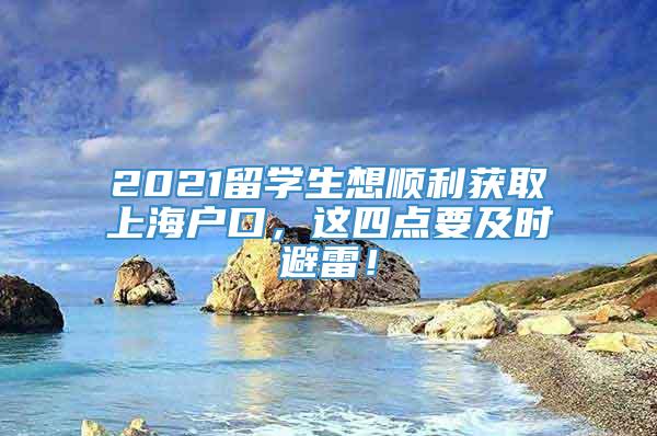 2021留学生想顺利获取上海户口，这四点要及时避雷！