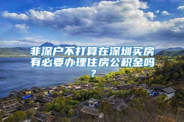 非深户不打算在深圳买房有必要办理住房公积金吗？