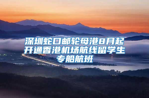 深圳蛇口邮轮母港8月起开通香港机场航线留学生专船航班