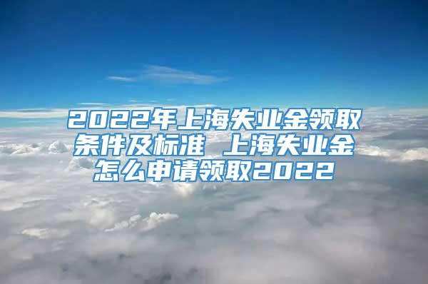 2022年上海失业金领取条件及标准 上海失业金怎么申请领取2022