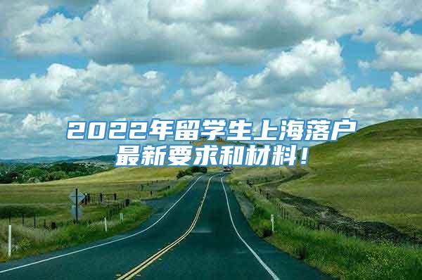 2022年留学生上海落户最新要求和材料！