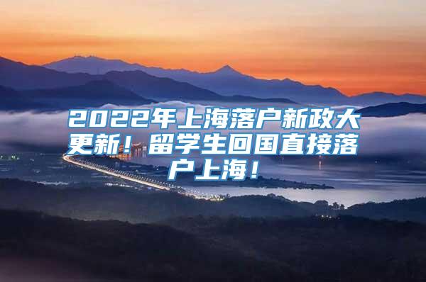 2022年上海落户新政大更新！留学生回国直接落户上海！