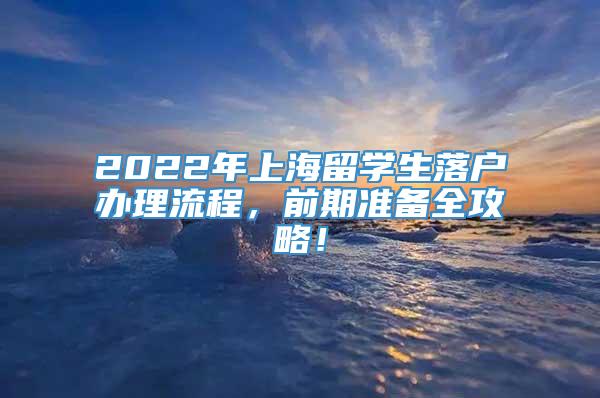 2022年上海留学生落户办理流程，前期准备全攻略！