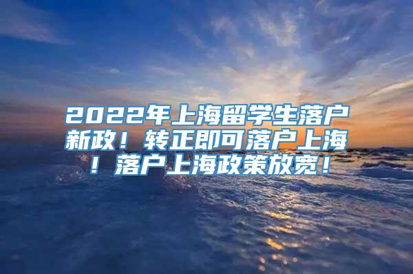2022年上海留学生落户新政！转正即可落户上海！落户上海政策放宽！