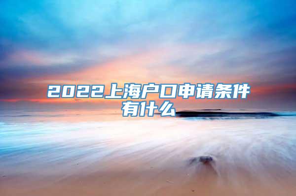 2022上海户口申请条件有什么
