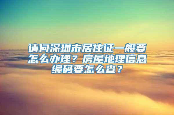 请问深圳市居住证一般要怎么办理？房屋地理信息编码要怎么查？