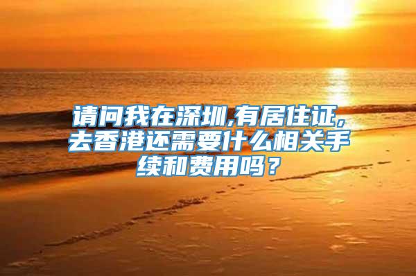请问我在深圳,有居住证,去香港还需要什么相关手续和费用吗？