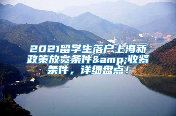 2021留学生落户上海新政策放宽条件&收紧条件，详细盘点！