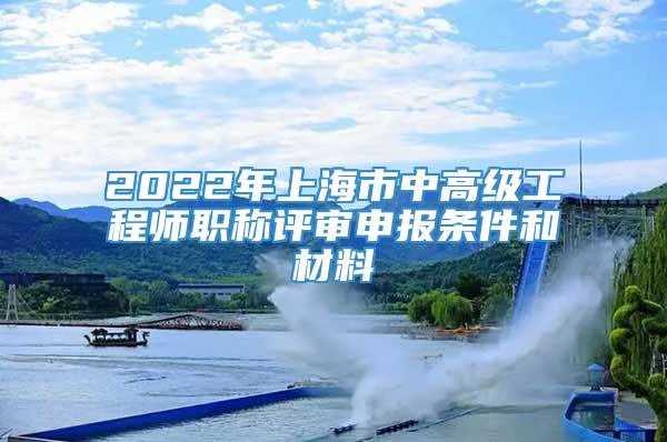 2022年上海市中高级工程师职称评审申报条件和材料