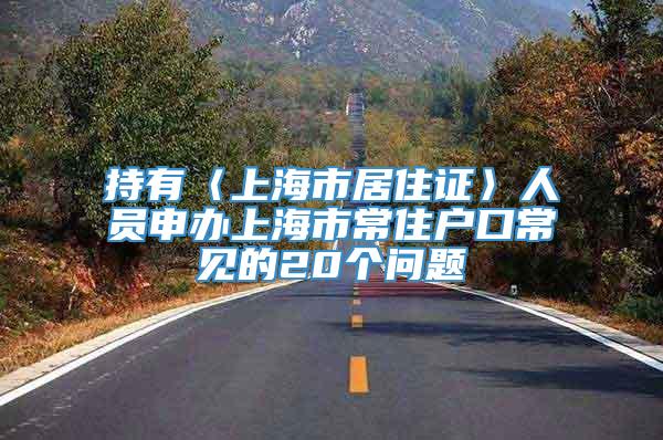持有〈上海市居住证〉人员申办上海市常住户口常见的20个问题