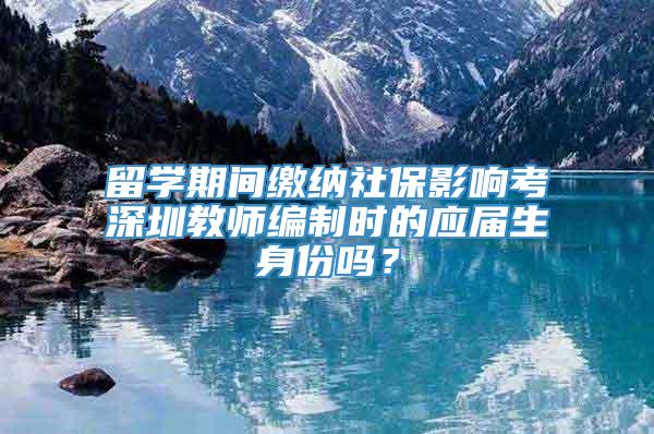 留学期间缴纳社保影响考深圳教师编制时的应届生身份吗？