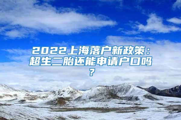 2022上海落户新政策：超生二胎还能申请户口吗？