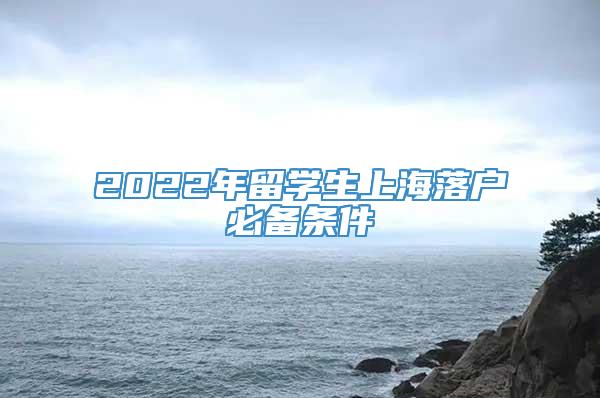 2022年留学生上海落户必备条件