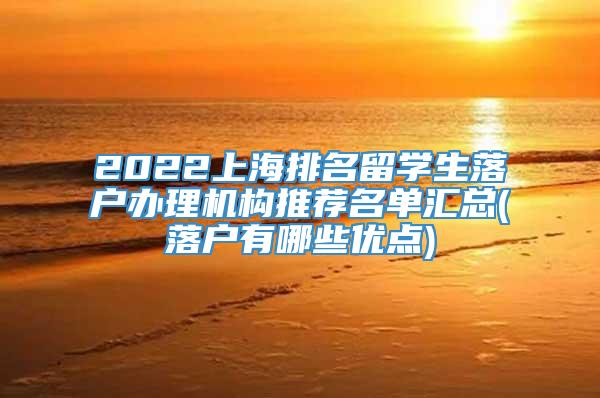2022上海排名留学生落户办理机构推荐名单汇总(落户有哪些优点)