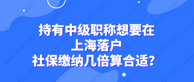 持有中级职称想要在上海落户，社保缴纳几倍算合适？