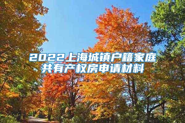 2022上海城镇户籍家庭共有产权房申请材料