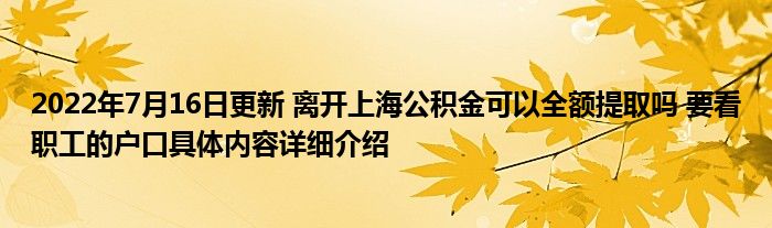 2022年7月16日更新 离开上海公积金可以全额提取吗 要看职工的户口具体内容详细介绍