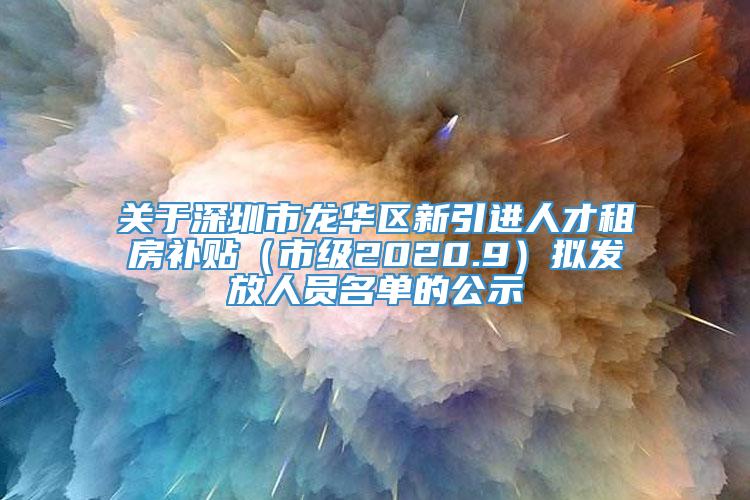 关于深圳市龙华区新引进人才租房补贴（市级2020.9）拟发放人员名单的公示
