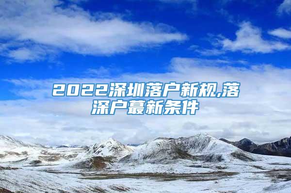 2022深圳落户新规,落深户蕞新条件