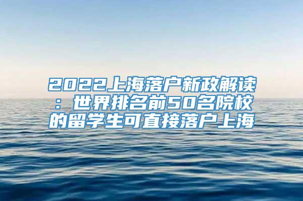2022上海落户新政解读：世界排名前50名院校的留学生可直接落户上海