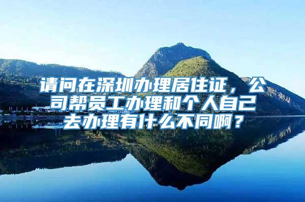 请问在深圳办理居住证，公司帮员工办理和个人自己去办理有什么不同啊？