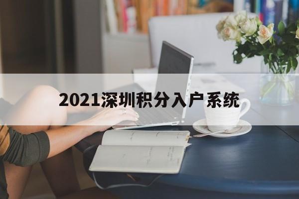 2021深圳积分入户系统(2021深圳积分入户系统什么时候开通？)
