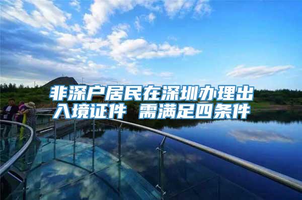 非深户居民在深圳办理出入境证件 需满足四条件