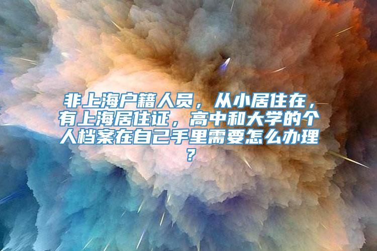 非上海户籍人员，从小居住在，有上海居住证，高中和大学的个人档案在自己手里需要怎么办理？