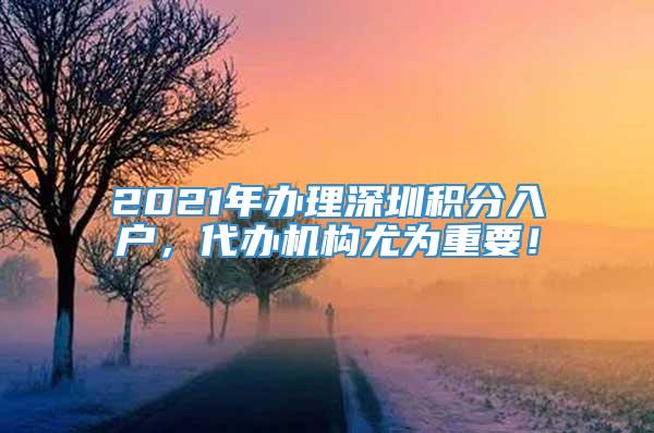 2021年办理深圳积分入户，代办机构尤为重要！
