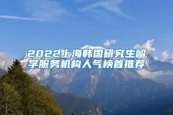 2022上海韩国研究生留学服务机构人气榜首推荐