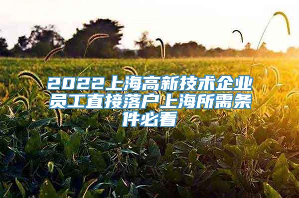 2022上海高新技术企业员工直接落户上海所需条件必看