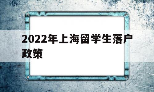 2022年上海留学生落户政策(上海最新留学生落户政策2020)