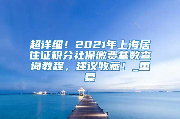 超详细！2021年上海居住证积分社保缴费基数查询教程，建议收藏！_重复