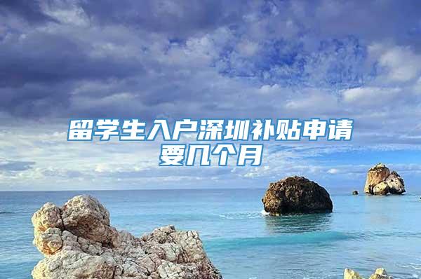 留学生入户深圳补贴申请要几个月