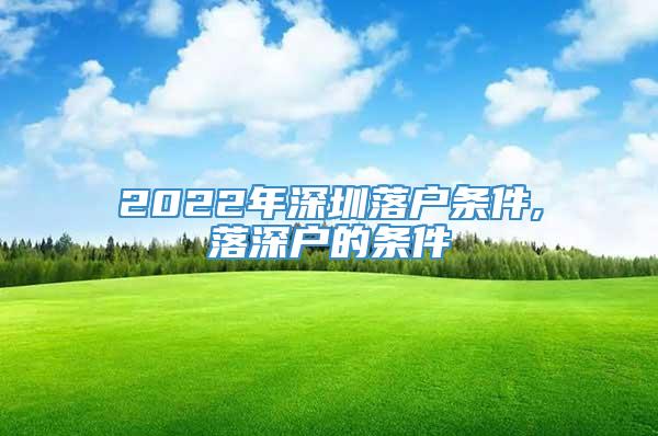 2022年深圳落户条件,落深户的条件