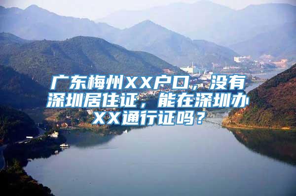 广东梅州XX户口，没有深圳居住证，能在深圳办XX通行证吗？