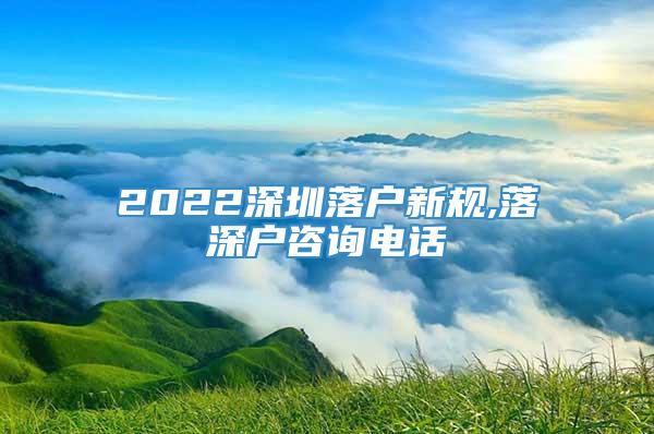 2022深圳落户新规,落深户咨询电话