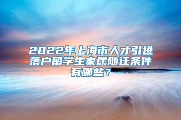 2022年上海市人才引进落户留学生家属随迁条件有哪些？