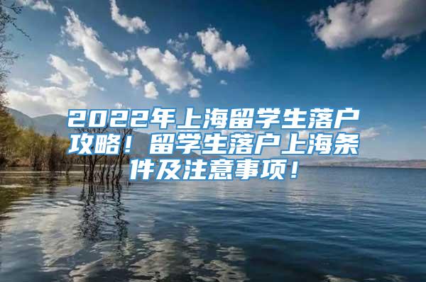 2022年上海留学生落户攻略！留学生落户上海条件及注意事项！