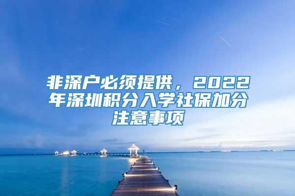 非深户必须提供，2022年深圳积分入学社保加分注意事项